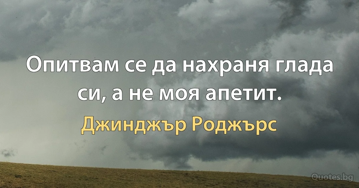 Опитвам се да нахраня глада си, а не моя апетит. (Джинджър Роджърс)