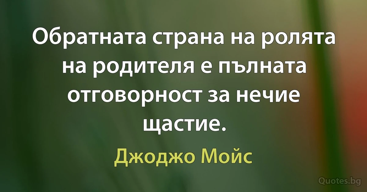 Обратната страна на ролята на родителя е пълната отговорност за нечие щастие. (Джоджо Мойс)