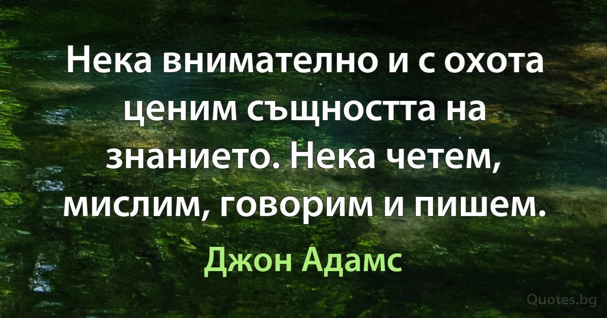 Нека внимателно и с охота ценим същността на знанието. Нека четем, мислим, говорим и пишем. (Джон Адамс)