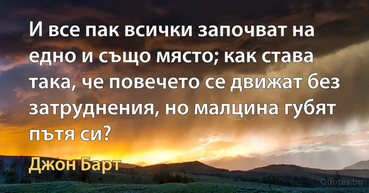 И все пак всички започват на едно и също място; как става така, че повечето се движат без затруднения, но малцина губят пътя си? (Джон Барт)