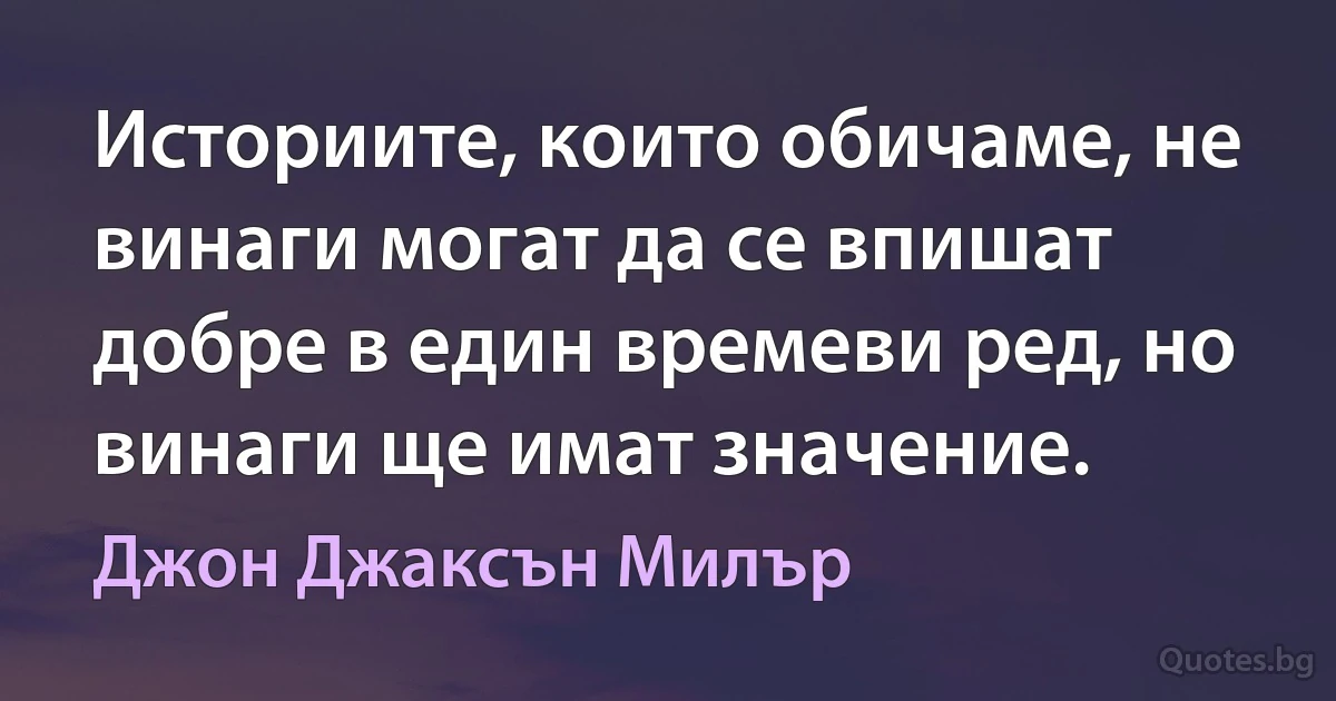 Историите, които обичаме, не винаги могат да се впишат добре в един времеви ред, но винаги ще имат значение. (Джон Джаксън Милър)