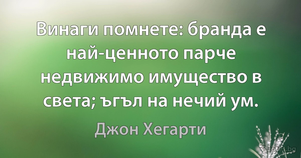 Винаги помнете: бранда е най-ценното парче недвижимо имущество в света; ъгъл на нечий ум. (Джон Хегарти)