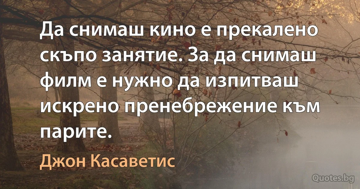 Да снимаш кино е прекалено скъпо занятие. За да снимаш филм е нужно да изпитваш искрено пренебрежение към парите. (Джон Касаветис)