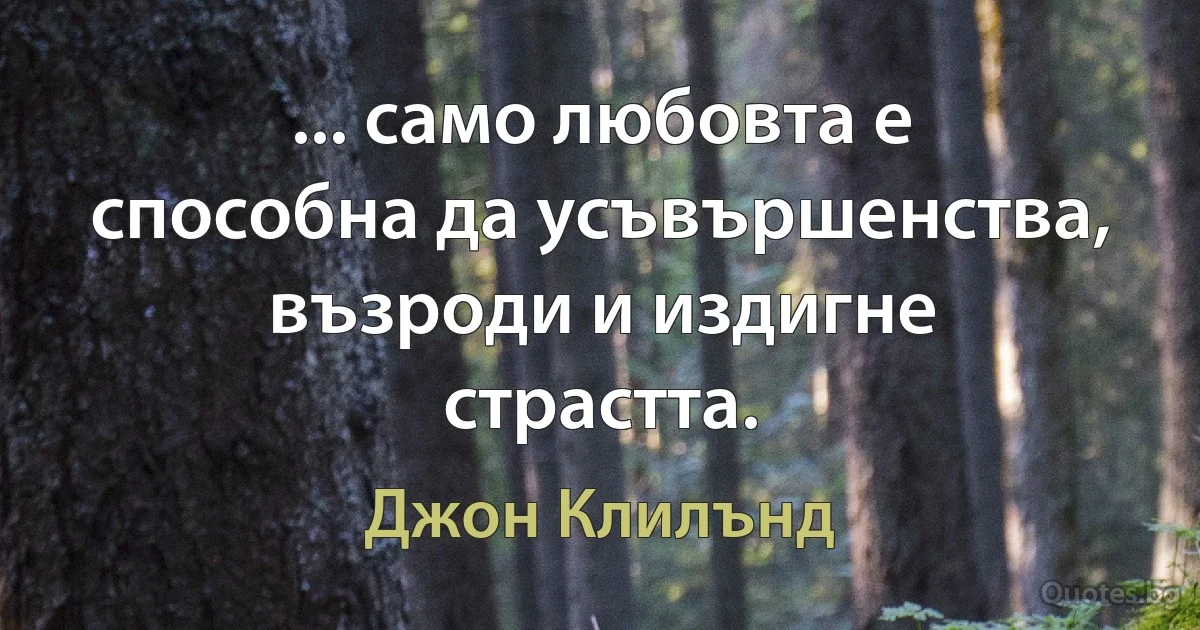 ... само любовта е способна да усъвършенства, възроди и издигне страстта. (Джон Клилънд)