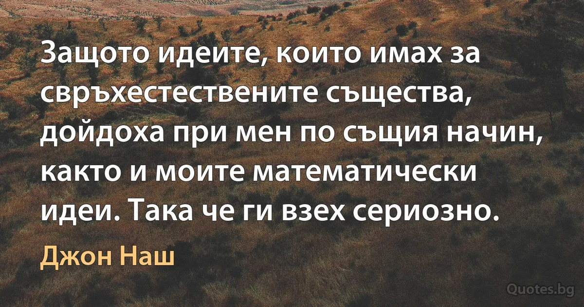 Защото идеите, които имах за свръхестествените същества, дойдоха при мен по същия начин, както и моите математически идеи. Така че ги взех сериозно. (Джон Наш)