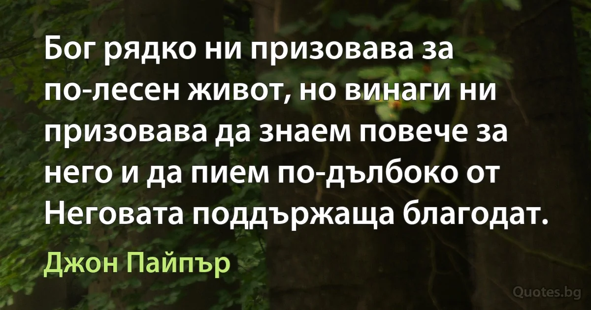 Бог рядко ни призовава за по-лесен живот, но винаги ни призовава да знаем повече за него и да пием по-дълбоко от Неговата поддържаща благодат. (Джон Пайпър)