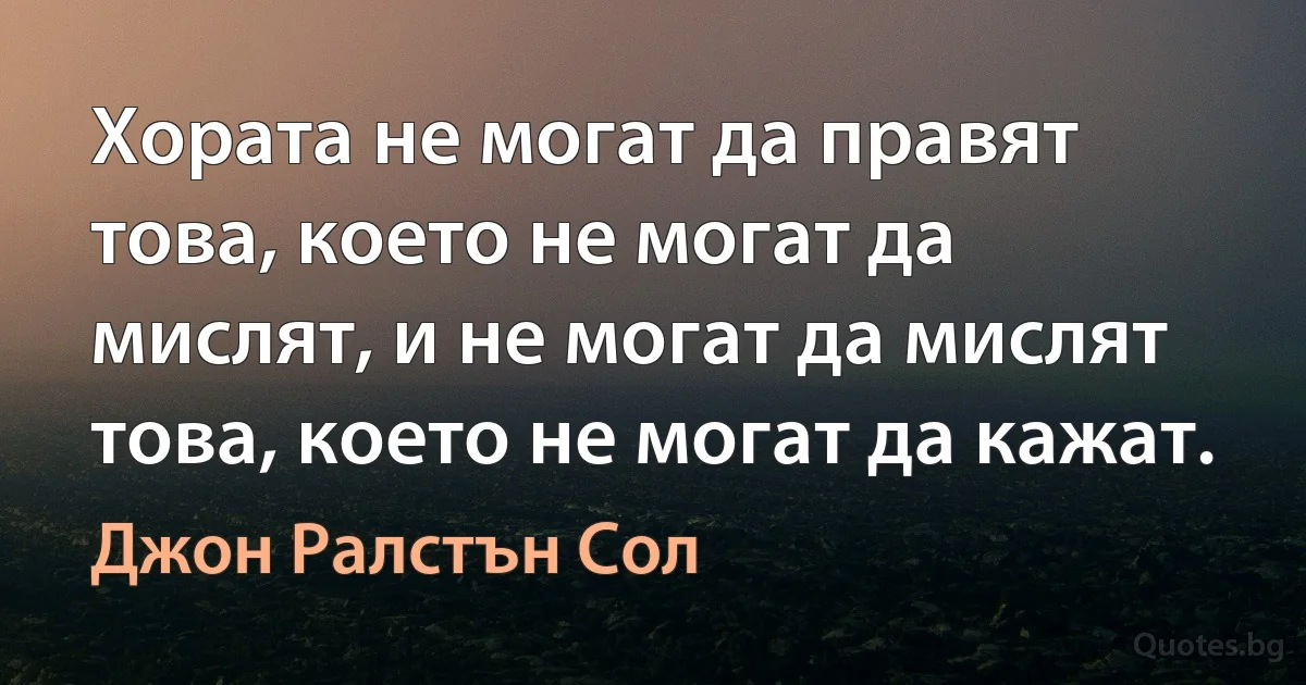 Хората не могат да правят това, което не могат да мислят, и не могат да мислят това, което не могат да кажат. (Джон Ралстън Сол)