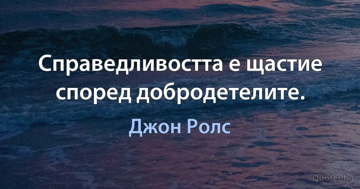 Справедливостта е щастие според добродетелите. (Джон Ролс)