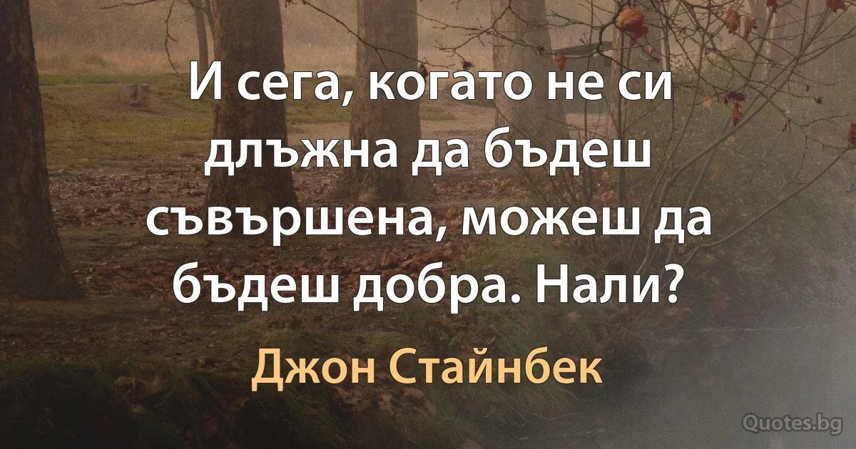 И сега, когато не си длъжна да бъдеш съвършена, можеш да бъдеш добра. Нали? (Джон Стайнбек)