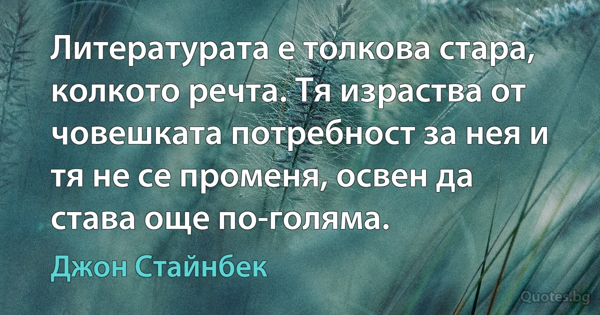 Литературата е толкова стара, колкото речта. Тя израства от човешката потребност за нея и тя не се променя, освен да става още по-голяма. (Джон Стайнбек)