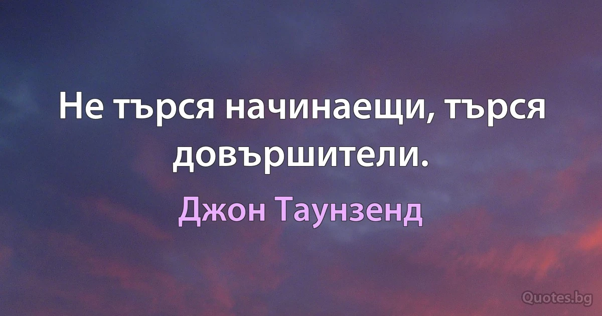 Не търся начинаещи, търся довършители. (Джон Таунзенд)