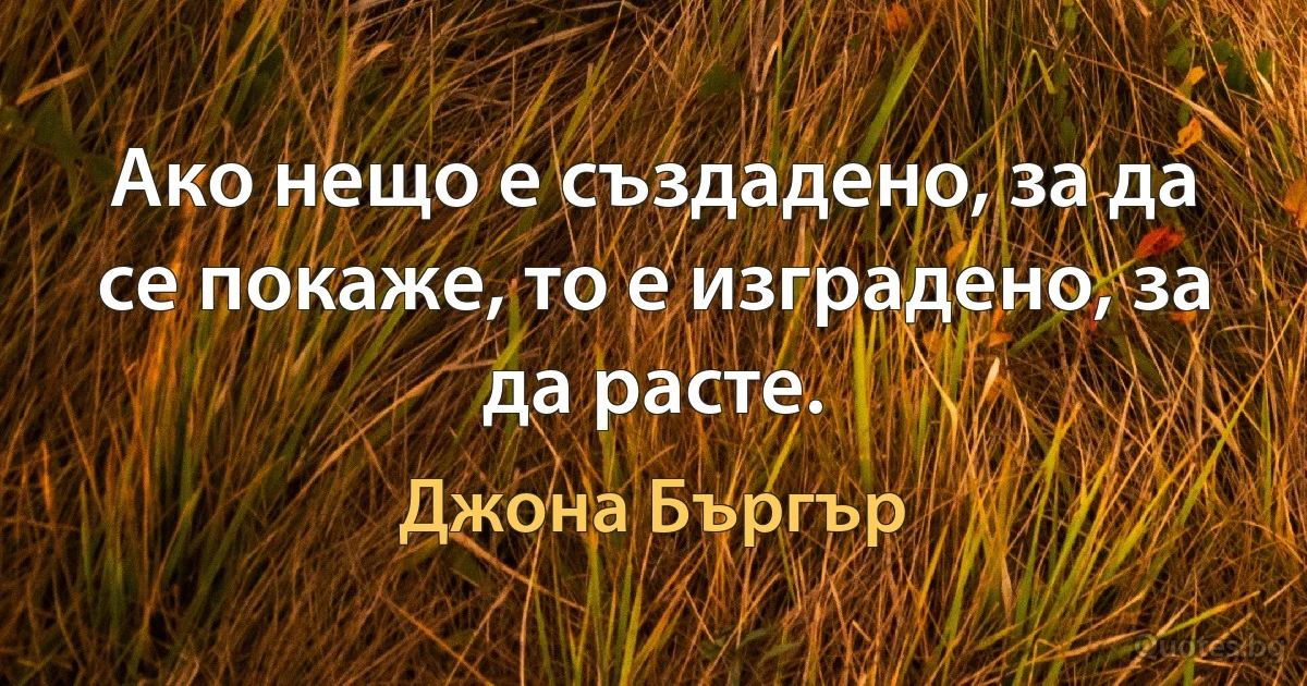 Ако нещо е създадено, за да се покаже, то е изградено, за да расте. (Джона Бъргър)