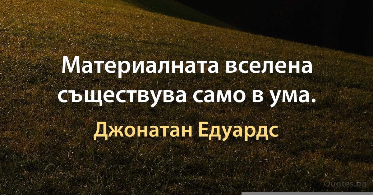 Материалната вселена съществува само в ума. (Джонатан Едуардс)