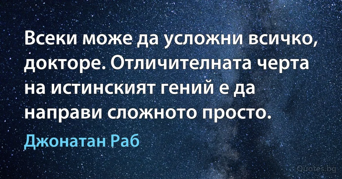 Всеки може да усложни всичко, докторе. Отличителната черта на истинският гений е да направи сложното просто. (Джонатан Раб)