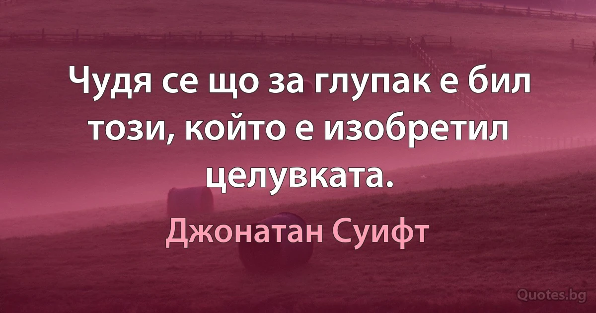 Чудя се що за глупак е бил този, който е изобретил целувката. (Джонатан Суифт)