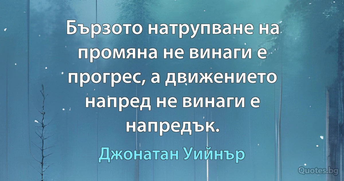 Бързото натрупване на промяна не винаги е прогрес, а движението напред не винаги е напредък. (Джонатан Уийнър)