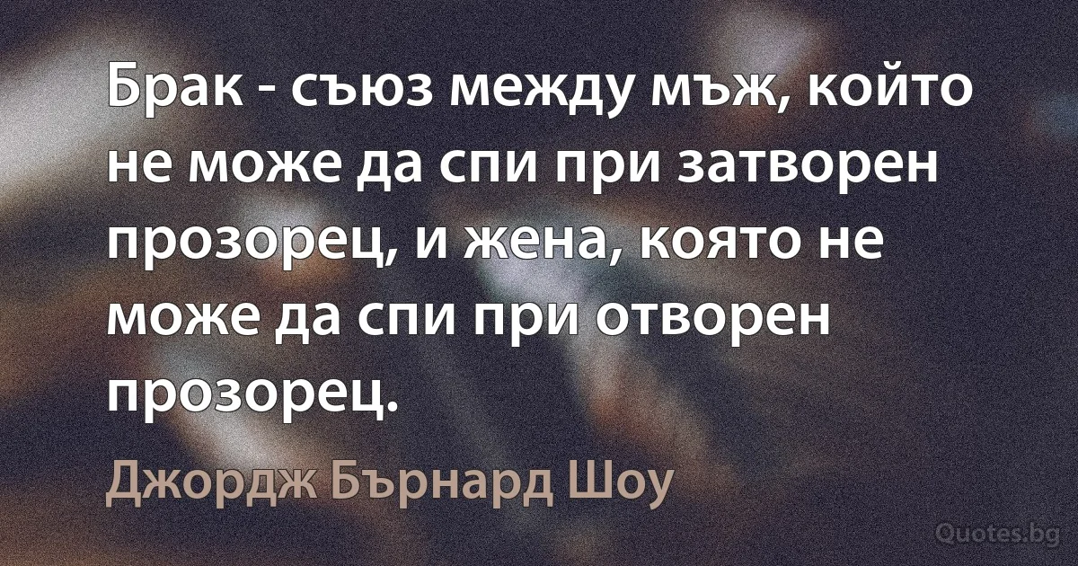 Брак - съюз между мъж, който не може да спи при затворен прозорец, и жена, която не може да спи при отворен прозорец. (Джордж Бърнард Шоу)