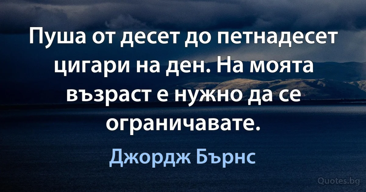 Пуша от десет до петнадесет цигари на ден. На моята възраст е нужно да се ограничавате. (Джордж Бърнс)