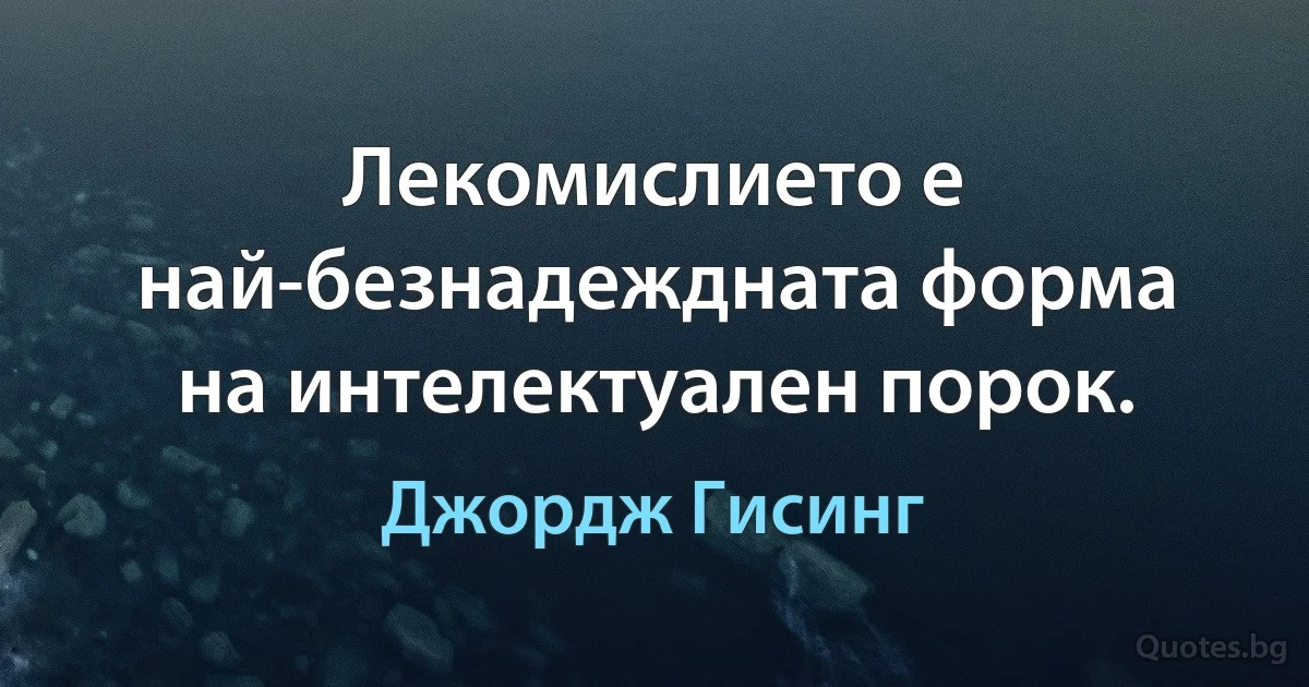 Лекомислието е най-безнадеждната форма на интелектуален порок. (Джордж Гисинг)