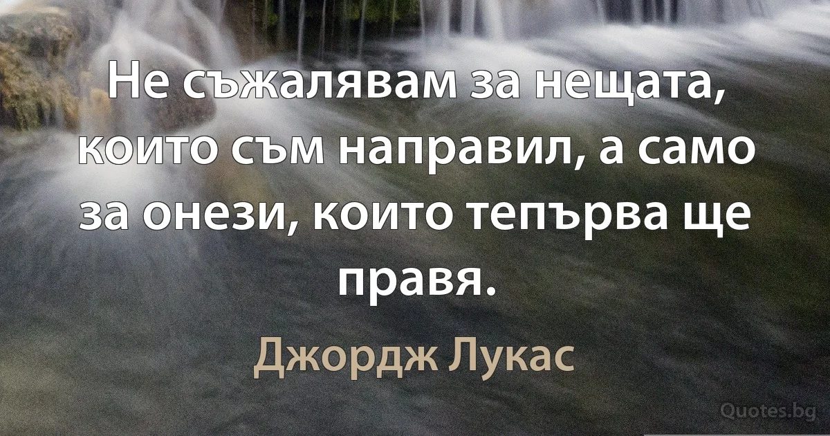 Не съжалявам за нещата, които съм направил, а само за онези, които тепърва ще правя. (Джордж Лукас)