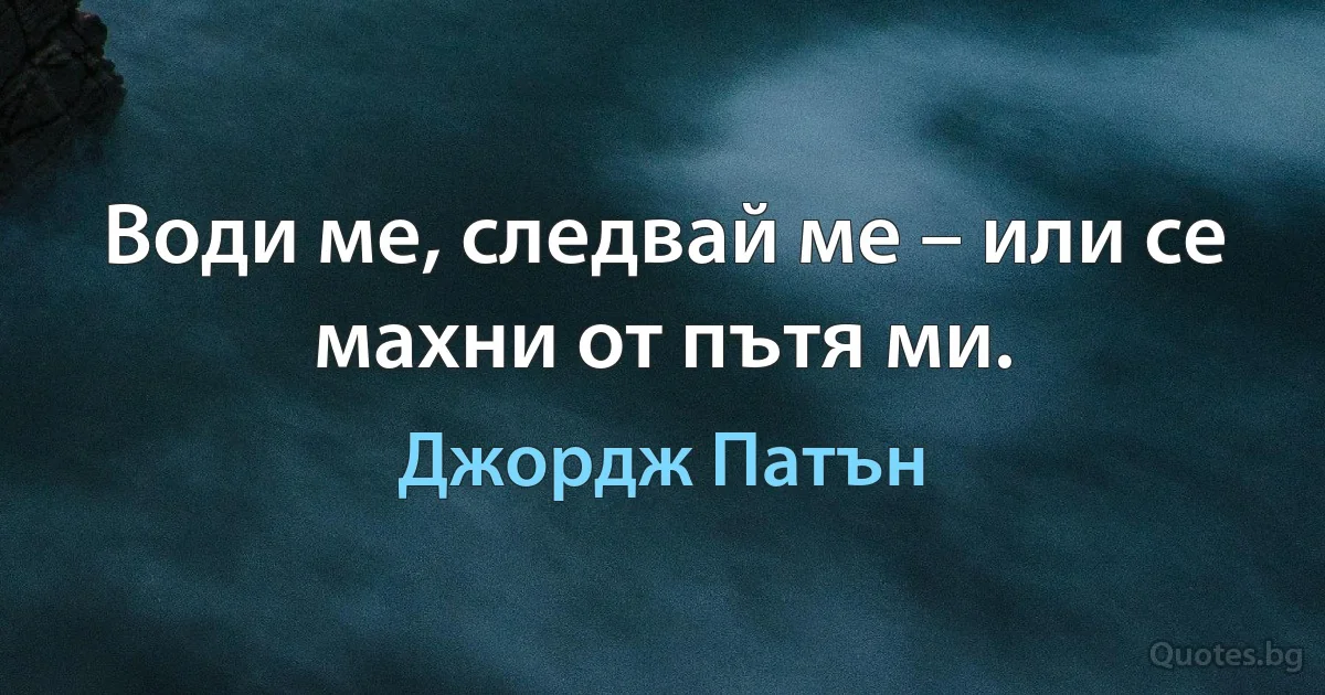 Води ме, следвай ме – или се махни от пътя ми. (Джордж Патън)