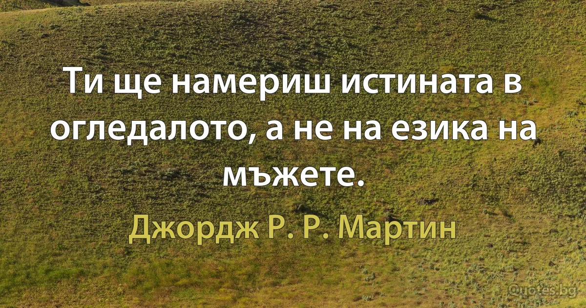 Ти ще намериш истината в огледалото, а не на езика на мъжете. (Джордж Р. Р. Мартин)