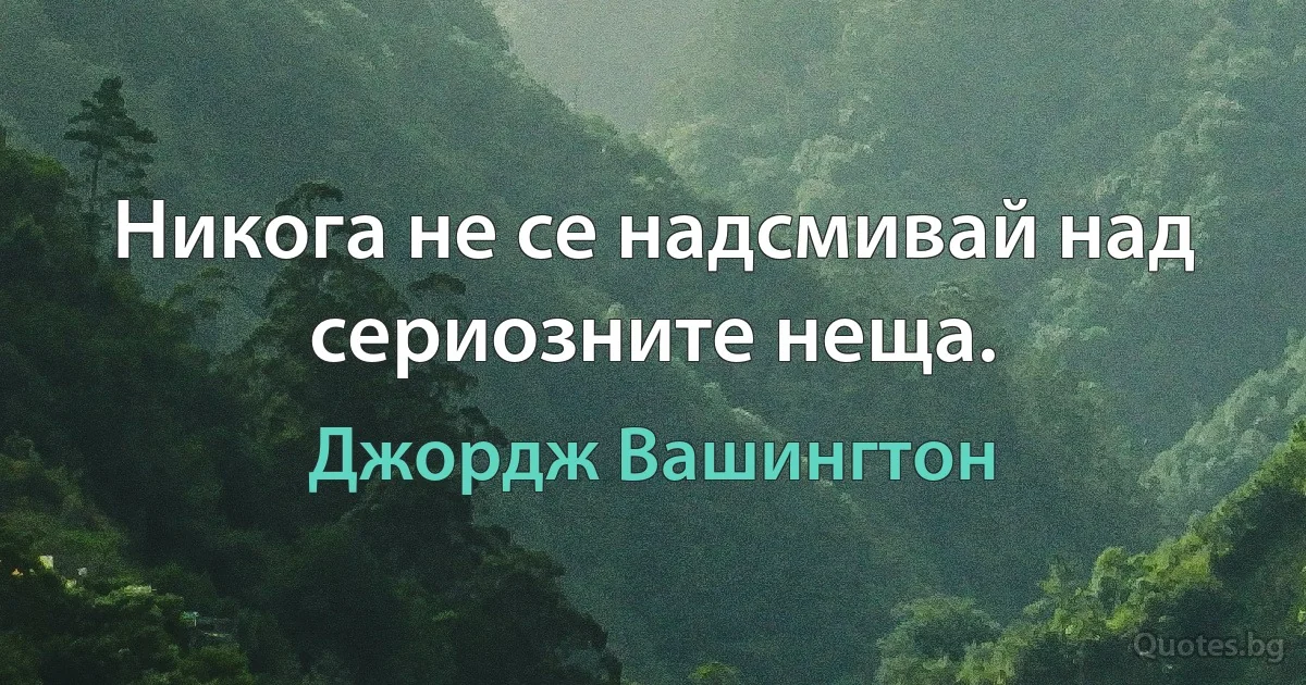 Никога не се надсмивай над сериозните неща. (Джордж Вашингтон)