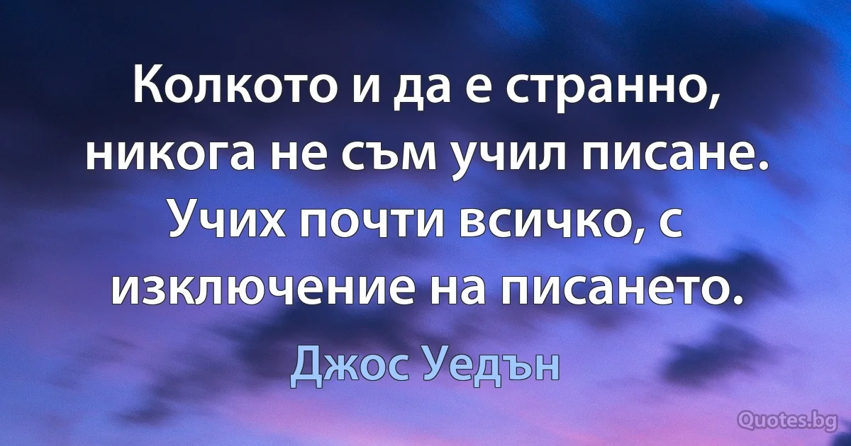 Колкото и да е странно, никога не съм учил писане. Учих почти всичко, с изключение на писането. (Джос Уедън)