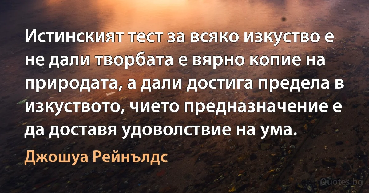 Истинският тест за всяко изкуство е не дали творбата е вярно копие на природата, а дали достига предела в изкуството, чието предназначение е да доставя удоволствие на ума. (Джошуа Рейнълдс)