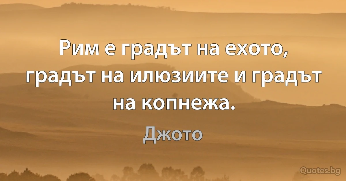 Рим е градът на ехото, градът на илюзиите и градът на копнежа. (Джото)