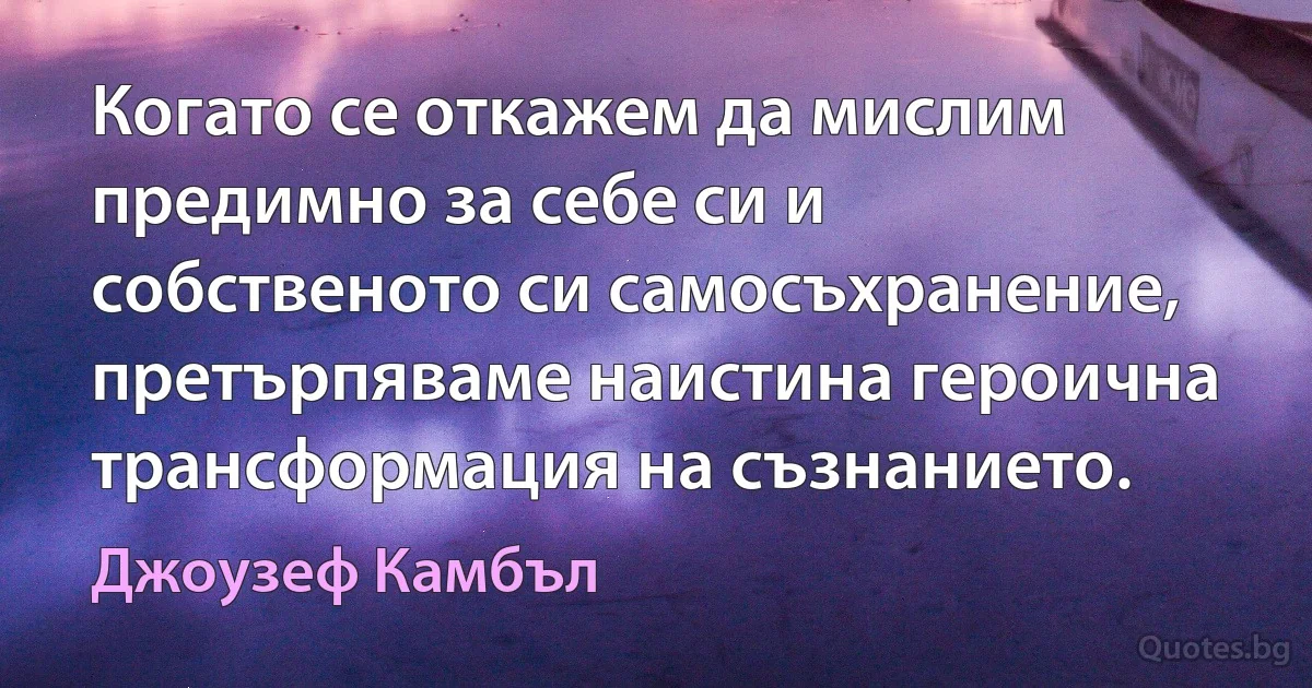 Когато се откажем да мислим предимно за себе си и собственото си самосъхранение, претърпяваме наистина героична трансформация на съзнанието. (Джоузеф Камбъл)