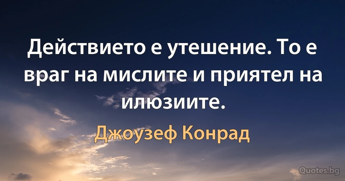 Действието е утешение. То е враг на мислите и приятел на илюзиите. (Джоузеф Конрад)