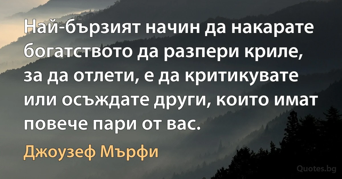 Най-бързият начин да накарате богатството да разпери криле, за да отлети, е да критикувате или осъждате други, които имат повече пари от вас. (Джоузеф Мърфи)