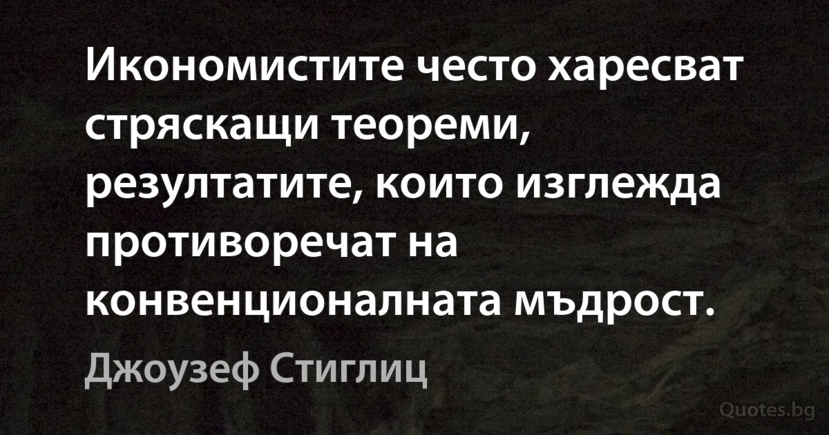 Икономистите често харесват стряскащи теореми, резултатите, които изглежда противоречат на конвенционалната мъдрост. (Джоузеф Стиглиц)