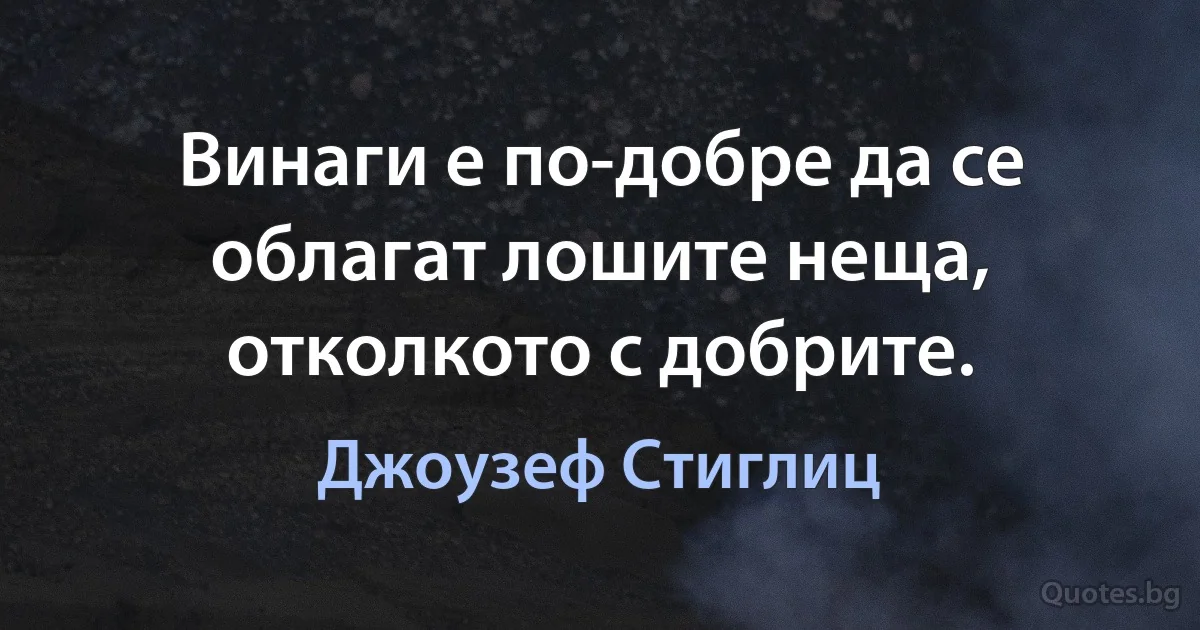 Винаги е по-добре да се облагат лошите неща, отколкото с добрите. (Джоузеф Стиглиц)