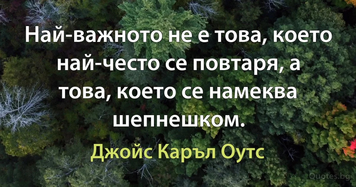 Най-важното не е това, което най-често се повтаря, а това, което се намеква шепнешком. (Джойс Каръл Оутс)