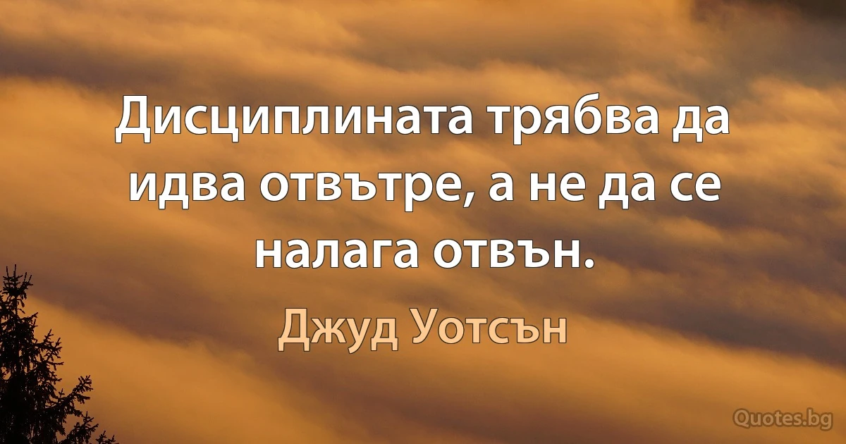 Дисциплината трябва да идва отвътре, а не да се налага отвън. (Джуд Уотсън)