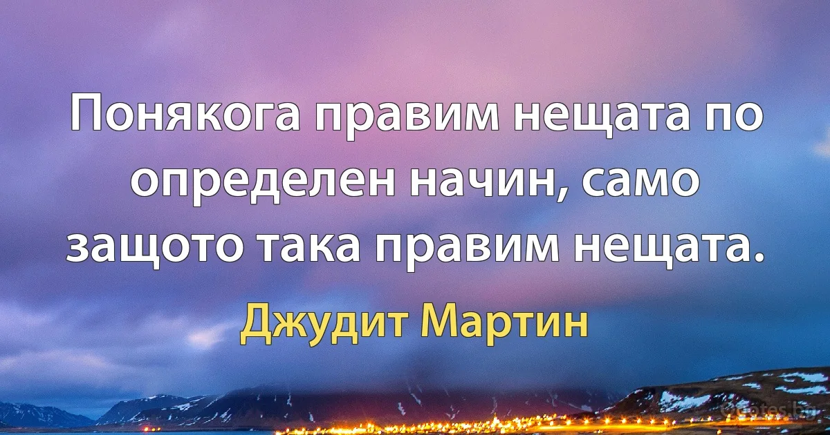 Понякога правим нещата по определен начин, само защото така правим нещата. (Джудит Мартин)