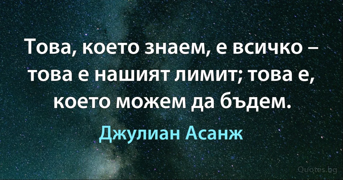 Това, което знаем, е всичко – това е нашият лимит; това е, което можем да бъдем. (Джулиан Асанж)