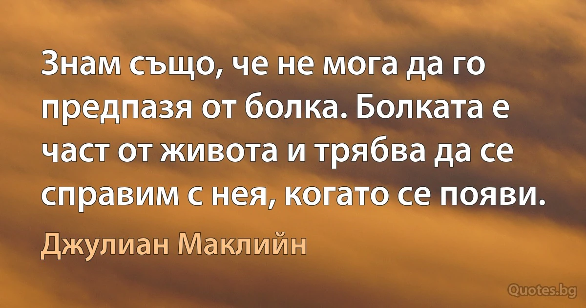 Знам също, че не мога да го предпазя от болка. Болката е част от живота и трябва да се справим с нея, когато се появи. (Джулиан Маклийн)