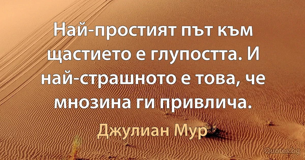 Най-простият път към щастието е глупостта. И най-страшното е това, че мнозина ги привлича. (Джулиан Мур)