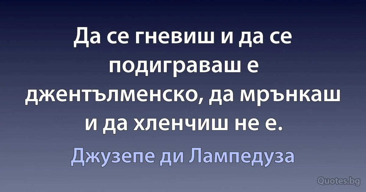 Да се гневиш и да се подиграваш е джентълменско, да мрънкаш и да хленчиш не е. (Джузепе ди Лампедуза)