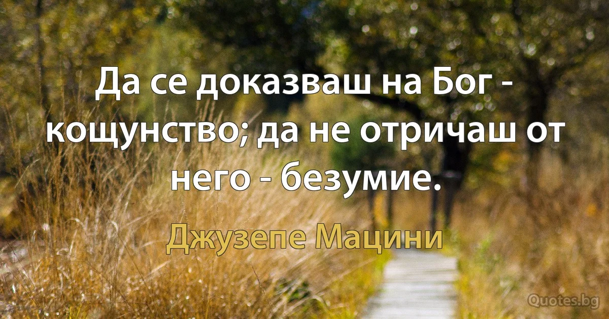 Да се доказваш на Бог - кощунство; да не отричаш от него - безумие. (Джузепе Мацини)