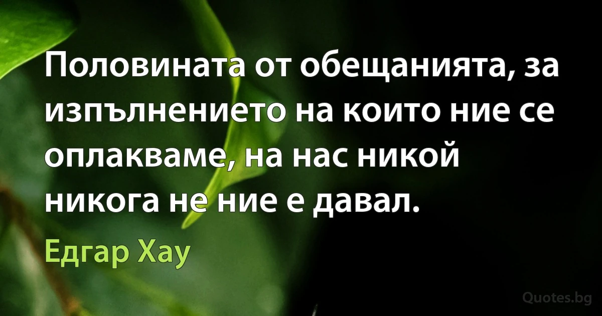 Половината от обещанията, за изпълнението на които ние се оплакваме, на нас никой никога не ние е давал. (Едгар Хау)