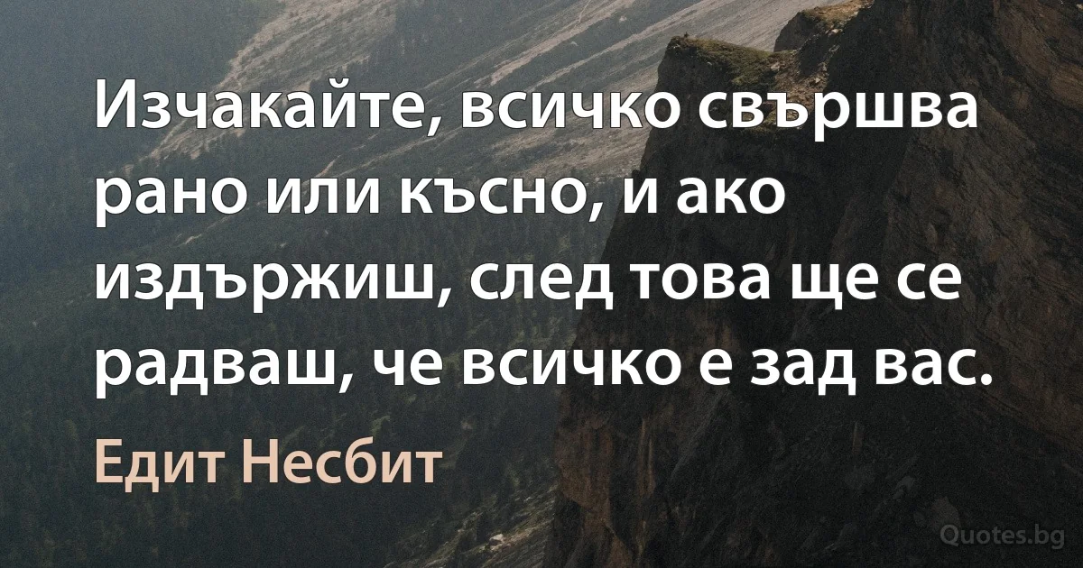 Изчакайте, всичко свършва рано или късно, и ако издържиш, след това ще се радваш, че всичко е зад вас. (Едит Несбит)