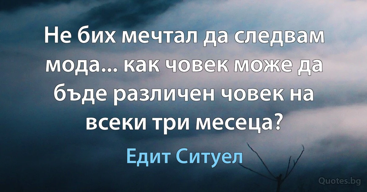 Не бих мечтал да следвам мода... как човек може да бъде различен човек на всеки три месеца? (Едит Ситуел)