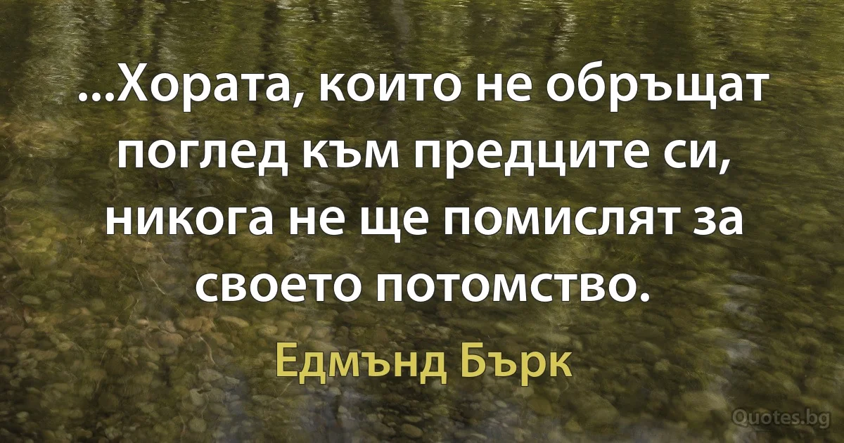 ...Хората, които не обръщат поглед към предците си, никога не ще помислят за своето потомство. (Едмънд Бърк)