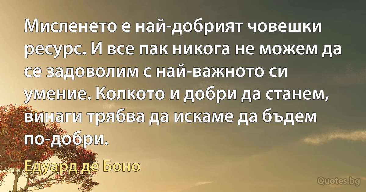 Мисленето е най-добрият човешки ресурс. И все пак никога не можем да се задоволим с най-важното си умение. Колкото и добри да станем, винаги трябва да искаме да бъдем по-добри. (Едуард де Боно)