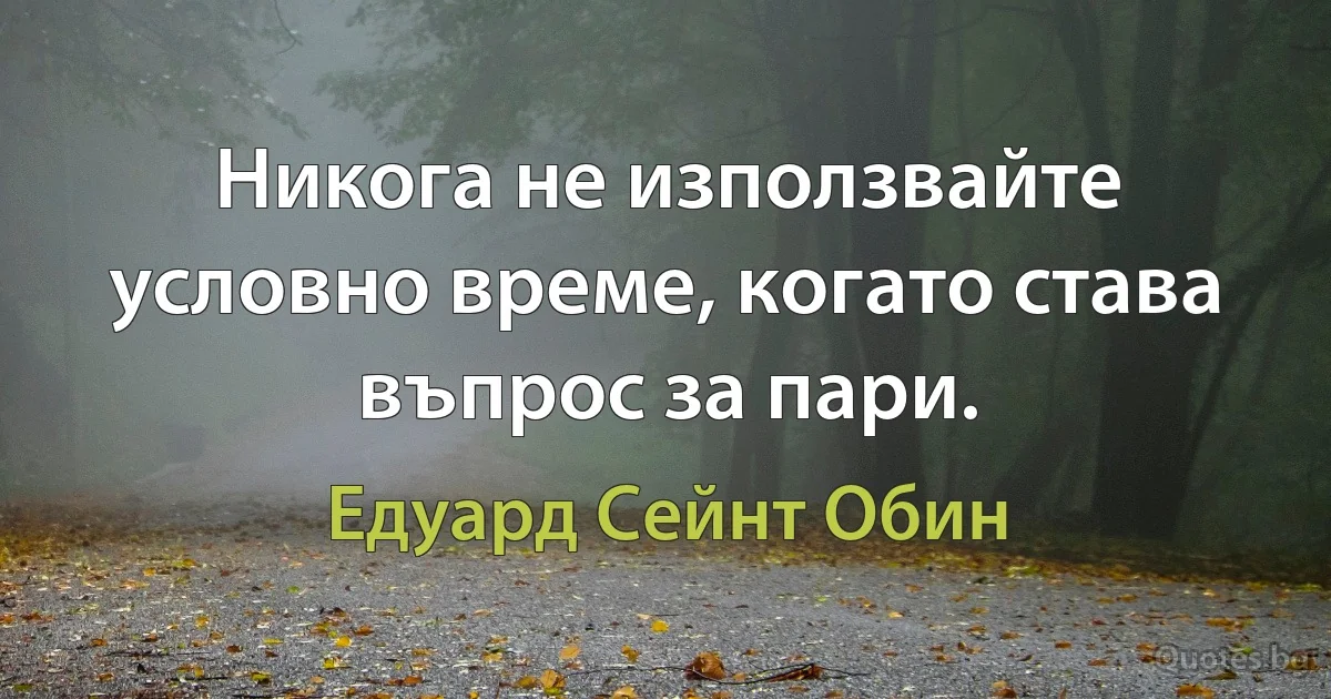 Никога не използвайте условно време, когато става въпрос за пари. (Едуард Сейнт Обин)