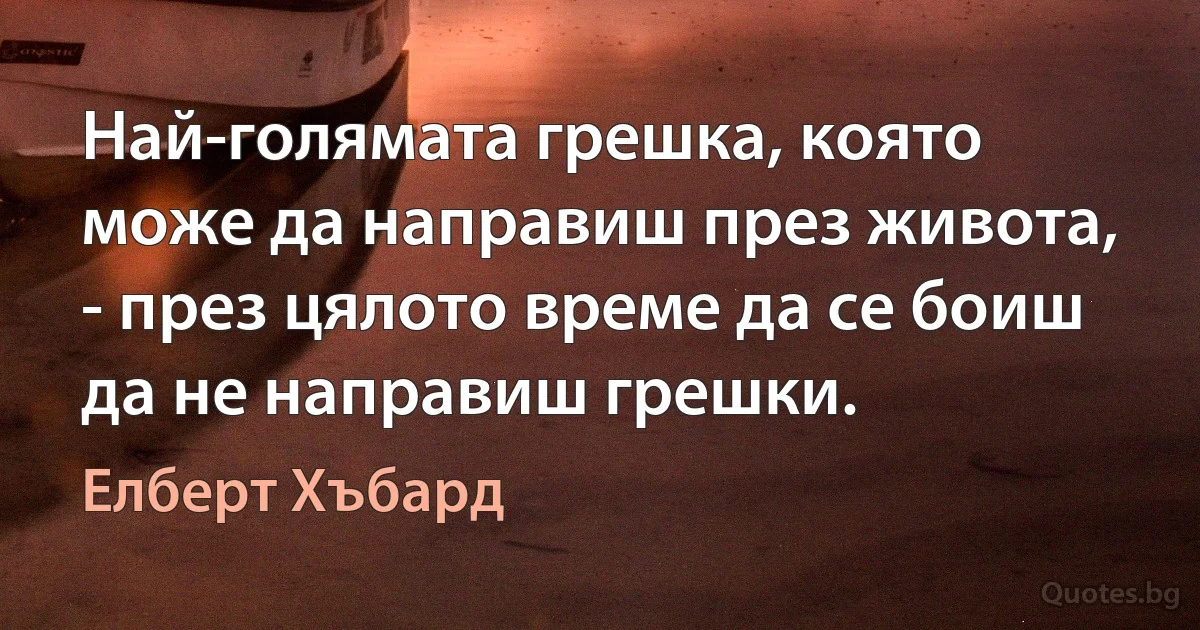 Най-голямата грешка, която може да направиш през живота, - през цялото време да се боиш да не направиш грешки. (Елберт Хъбард)